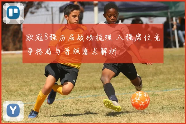 欧冠8强历届战绩梳理 八强席位竞争格局与晋级看点解析
