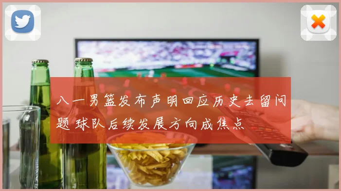 八一男篮发布声明回应历史去留问题 球队后续发展方向成焦点