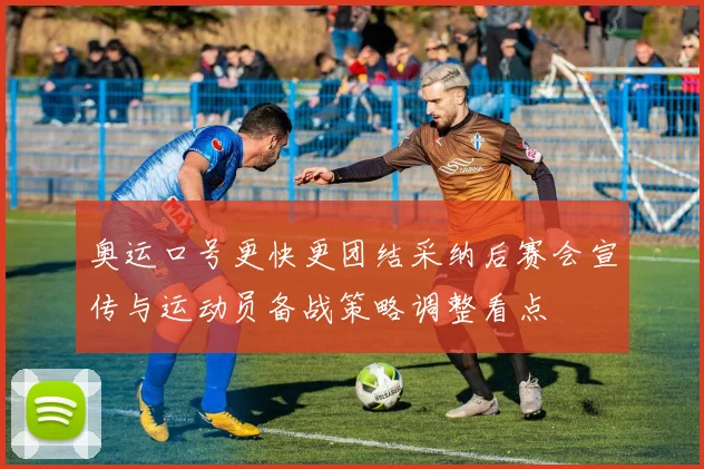 奥运口号更快更团结采纳后赛会宣传与运动员备战策略调整看点