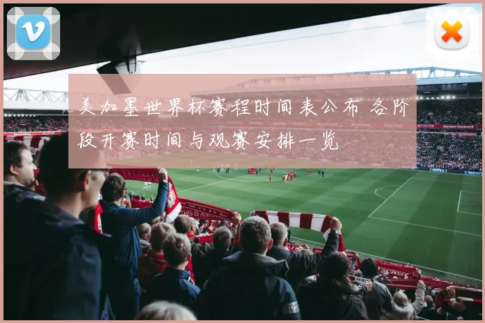 美加墨世界杯赛程时间表公布 各阶段开赛时间与观赛安排一览