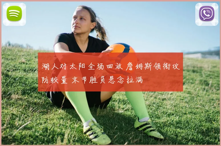 湖人对太阳全场回放 詹姆斯领衔攻防较量 末节胜负悬念拉满