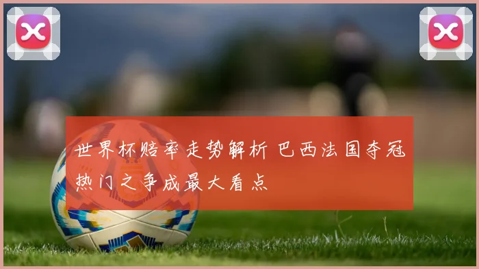 世界杯赔率走势解析 巴西法国夺冠热门之争成最大看点