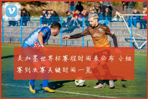 美加墨世界杯赛程时间表公布 小组赛到决赛关键时间一览