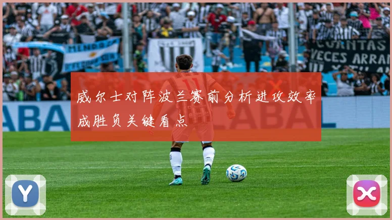 威尔士对阵波兰赛前分析进攻效率成胜负关键看点