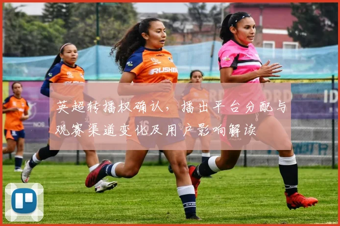 英超转播权确认，播出平台分配与观赛渠道变化及用户影响解读