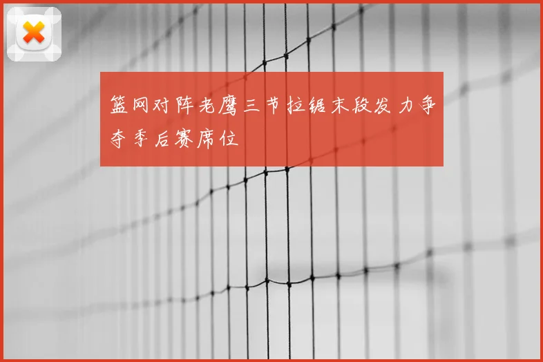 篮网对阵老鹰三节拉锯末段发力争夺季后赛席位